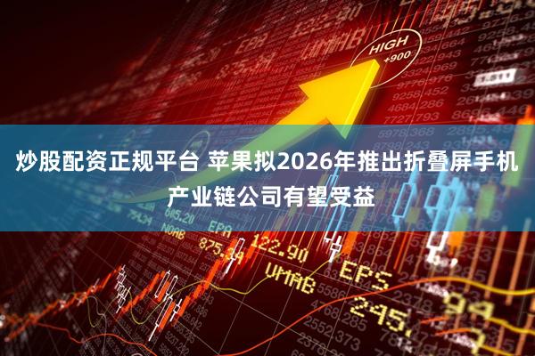 炒股配资正规平台 苹果拟2026年推出折叠屏手机 产业链公司有望受益