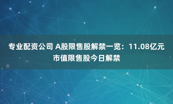 专业配资公司 A股限售股解禁一览：11.08亿元市值限售股今日解禁