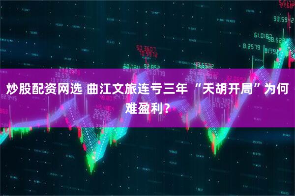 炒股配资网选 曲江文旅连亏三年 “天胡开局”为何难盈利？