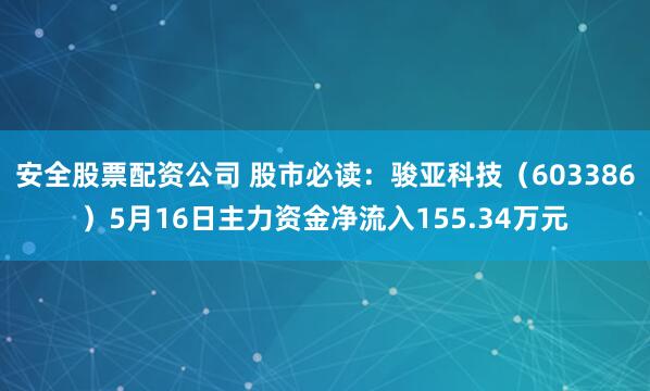 安全股票配资公司 股市必读：骏亚科技（603386）5月16日主力资金净流入155.34万元
