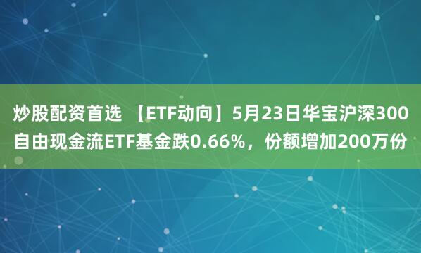 炒股配资首选 【ETF动向】5月23日华宝沪深300自由现金流ETF基金跌0.66%，份额增加200万份