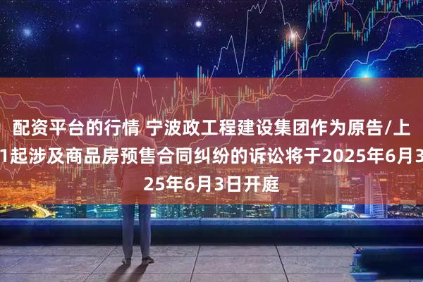 配资平台的行情 宁波政工程建设集团作为原告/上诉人的1起涉及商品房预售合同纠纷的诉讼将于2025年6月3日开庭