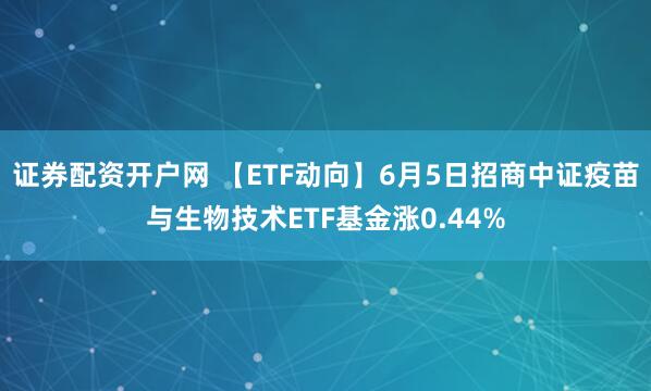 证券配资开户网 【ETF动向】6月5日招商中证疫苗与生物技术ETF基金涨0.44%
