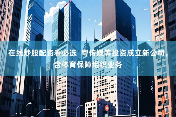 在线炒股配资看必选  粤传媒等投资成立新公司，含体育保障组织业务