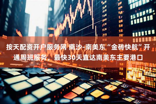 按天配资开户服务网 南沙-南美东“金砖快航”开通周班服务，最快30天直达南美东主要港口