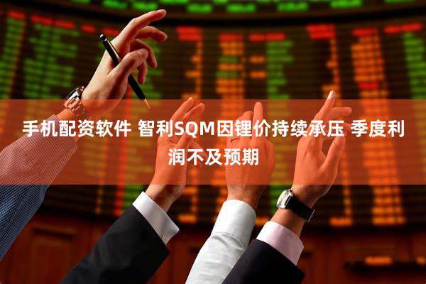 手机配资软件 智利SQM因锂价持续承压 季度利润不及预期