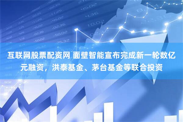 互联网股票配资网 面壁智能宣布完成新一轮数亿元融资，洪泰基金、茅台基金等联合投资
