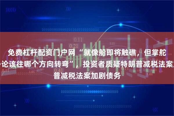 免费杠杆配资门户网 “就像船即将触礁，但掌舵人却在争论该往哪个方向转弯”，投资者质疑特朗普减税法案加剧债务