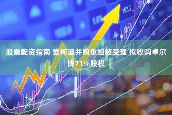 股票配资指南 爱柯迪并购重组被受理 拟收购卓尔博71%股权
