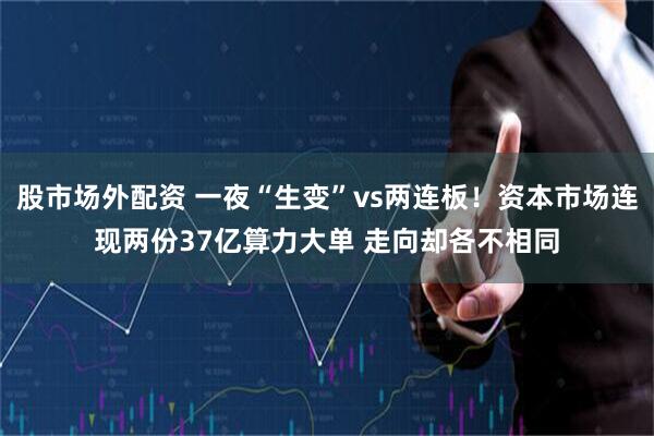 股市场外配资 一夜“生变”vs两连板！资本市场连现两份37亿算力大单 走向却各不相同