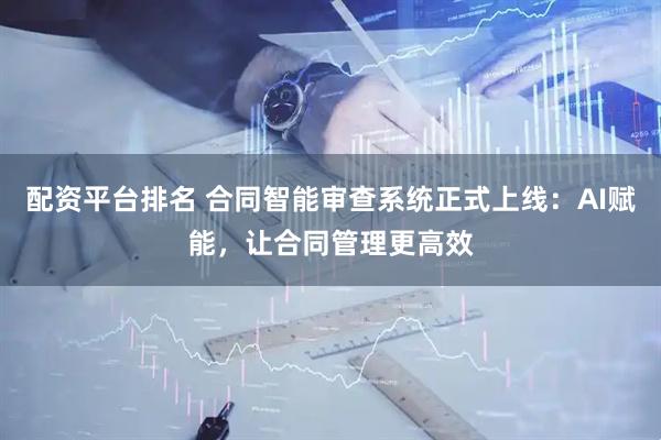 配资平台排名 合同智能审查系统正式上线：AI赋能，让合同管理更高效