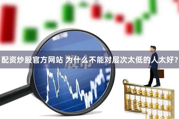 配资炒股官方网站 为什么不能对层次太低的人太好？