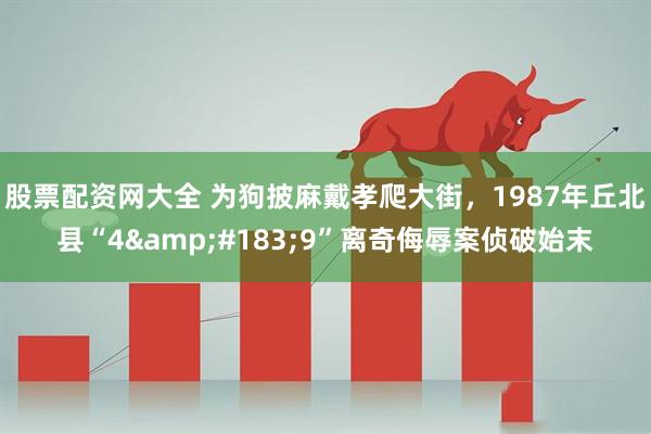 股票配资网大全 为狗披麻戴孝爬大街，1987年丘北县“4&#183;9”离奇侮辱案侦破始末