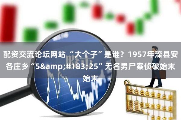 配资交流论坛网站 “大个子”是谁？1957年滦县安各庄乡“5&#183;25”无名男尸案侦破始末