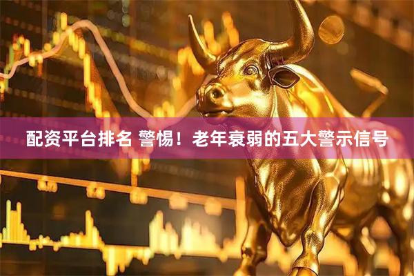 配资平台排名 警惕！老年衰弱的五大警示信号